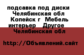 подсавка под диски - Челябинская обл., Копейск г. Мебель, интерьер » Другое   . Челябинская обл.